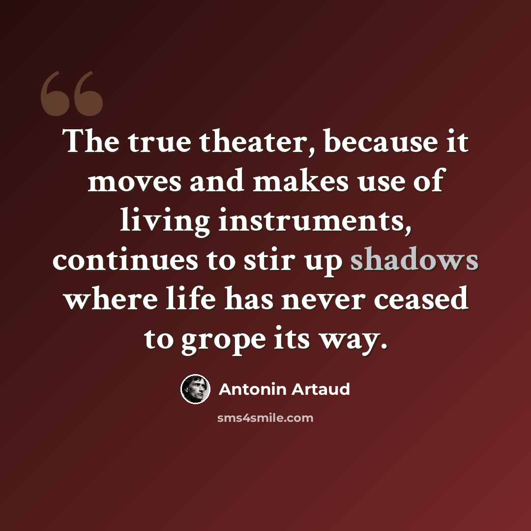 “The true theater, because it moves and makes use of living instruments, continues to stir up shadows where life has never ceased to grope its way.” quote by Antonin Artaud