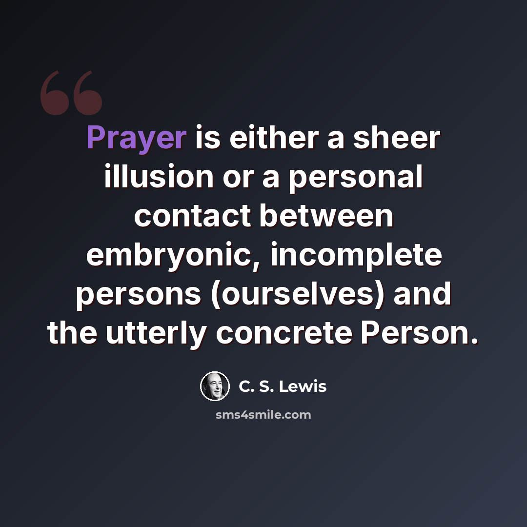 “Prayer is either a sheer illusion or a personal contact between embryonic, incomplete persons (ourselves) and the utterly concrete Person.” quote by C. S. Lewis