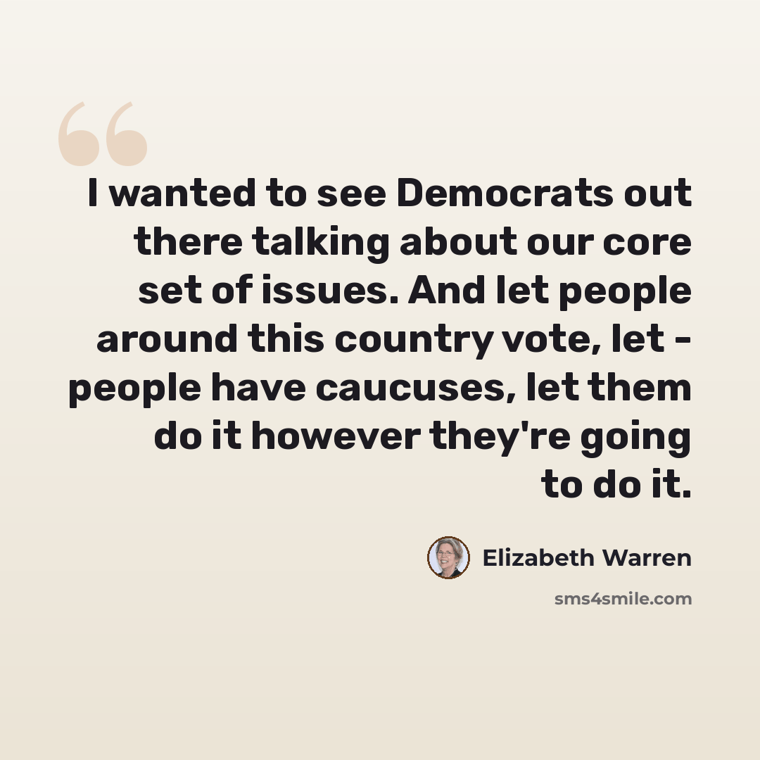 “I wanted to see Democrats out there talking about our core set of issues. And let people around this country vote, let - people have caucuses, let them do it however they're going to do it.” quote by Elizabeth Warren