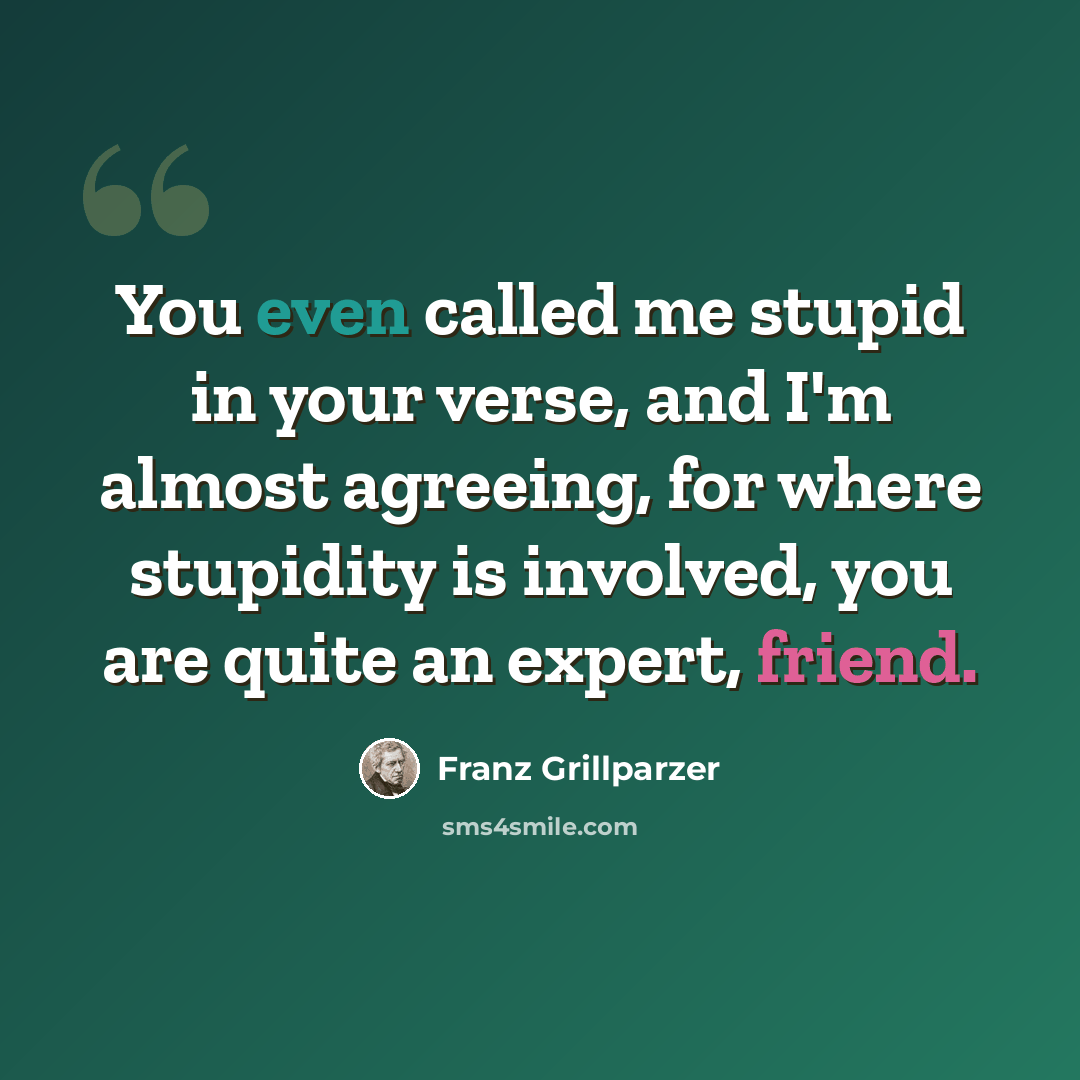 “You even called me stupid in your verse, and I'm almost agreeing, for where stupidity is involved, you are quite an expert, friend.” quote by Franz Grillparzer