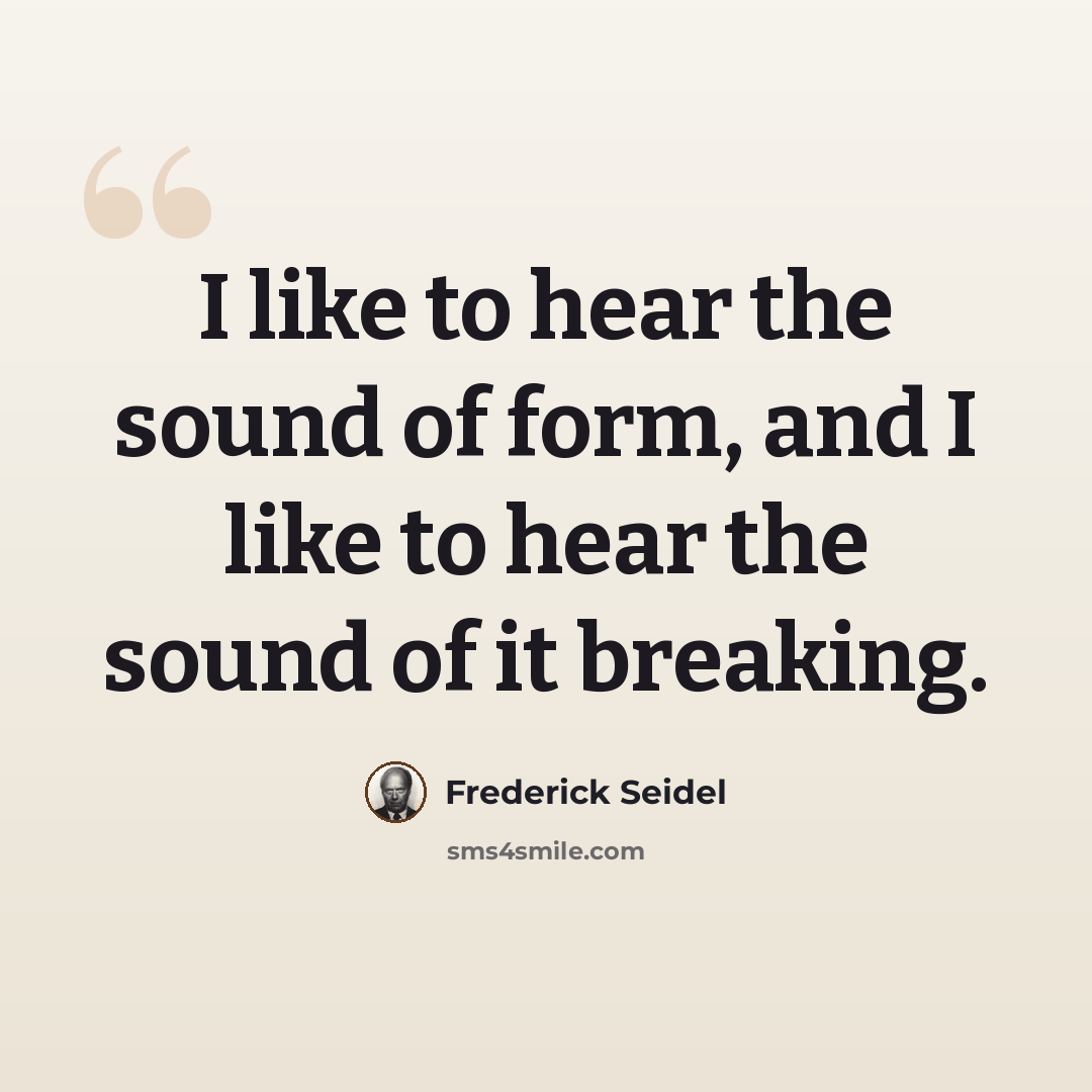 “I like to hear the sound of form, and I like to hear the sound of it breaking.” quote by Frederick Seidel