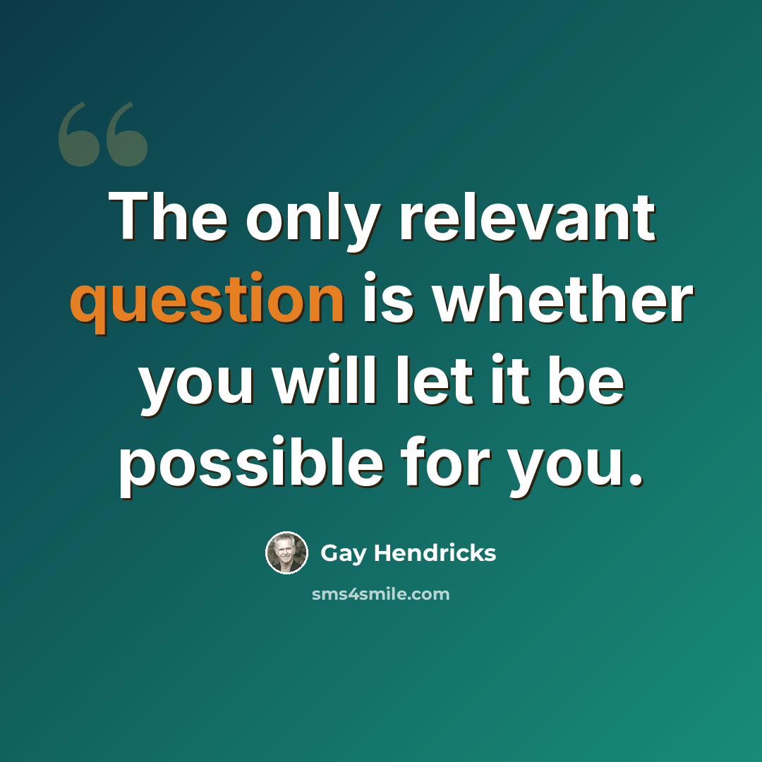 “The only relevant question is whether you will let it be possible for you.” quote by Gay Hendricks