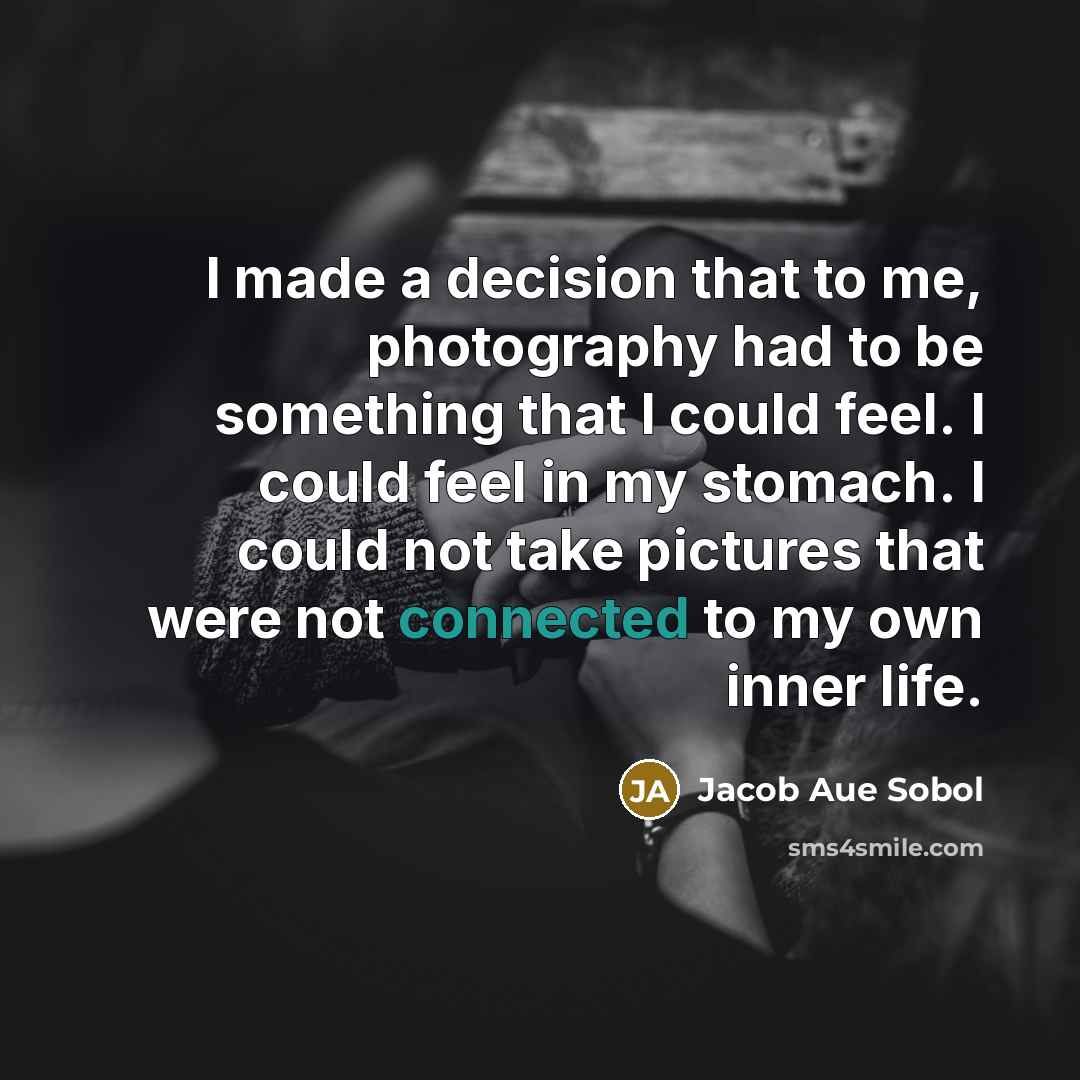 “I made a decision that to me, photography had to be something that I could feel. I could feel in my stomach. I could not take pictures that were not connected to my own inner life.” quote by Jacob Aue Sobol