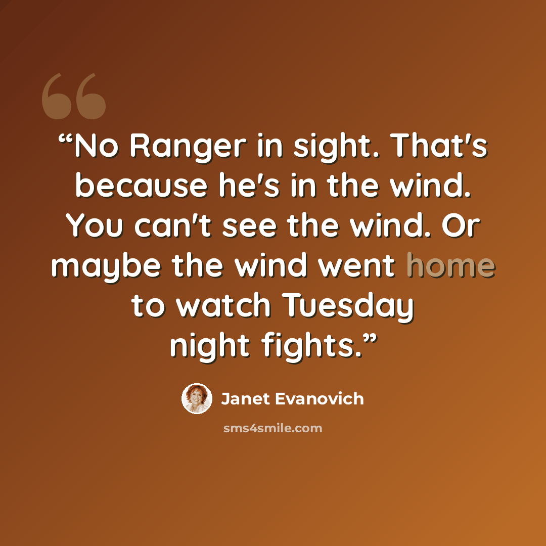 “No Ranger in sight. That's because he's in the wind. You can't see the wind. Or maybe the wind went home to watch Tuesday night fights.” quote by Janet Evanovich