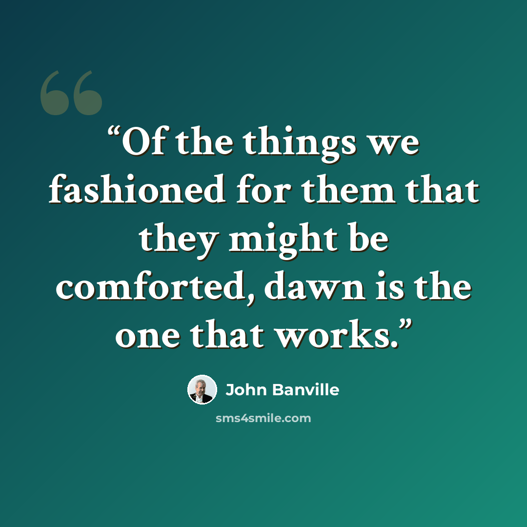 “Of the things we fashioned for them that they might be comforted, dawn is the one that works.” quote by John Banville