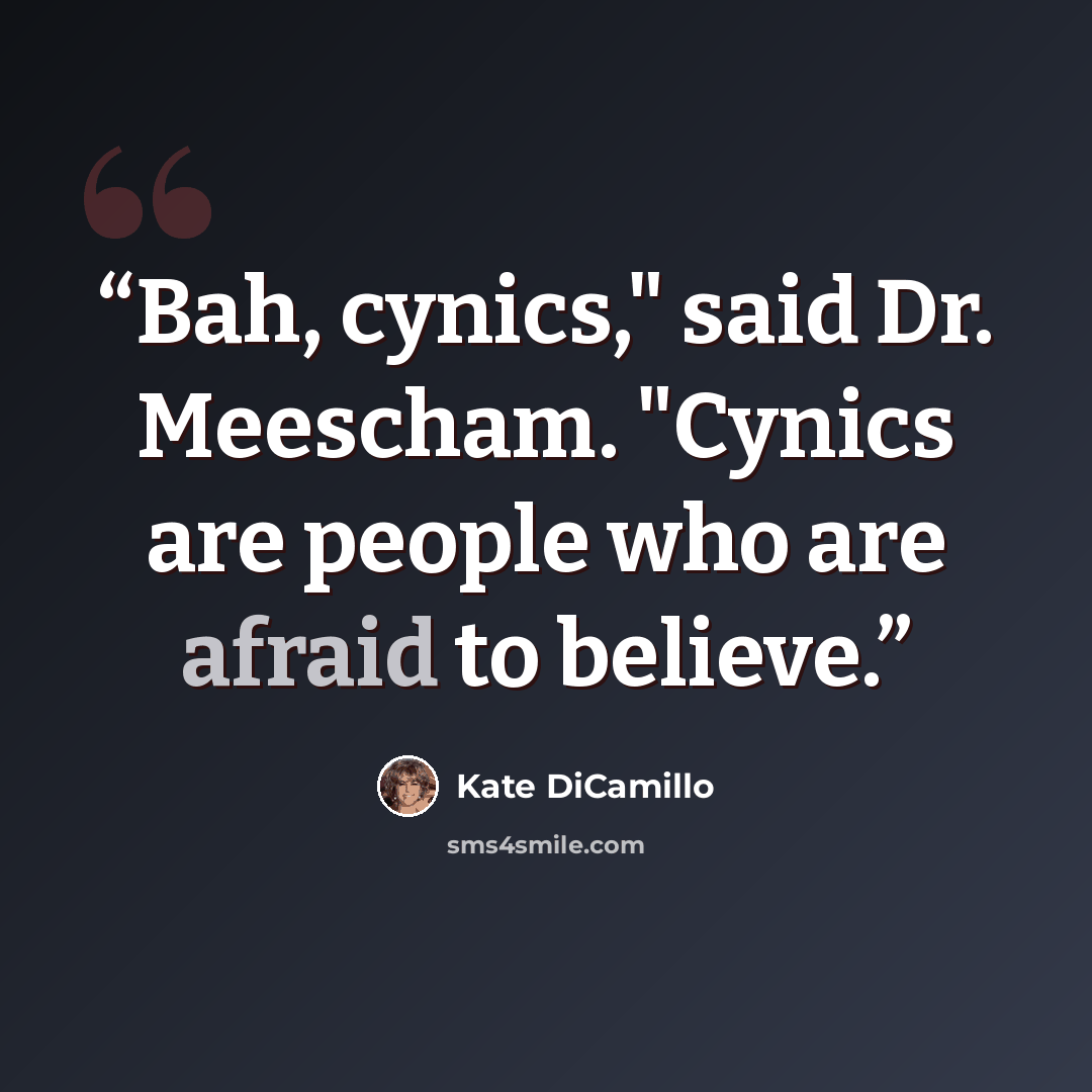 “Bah, cynics," said Dr. Meescham. "Cynics are people who are afraid to believe.” quote by Kate DiCamillo