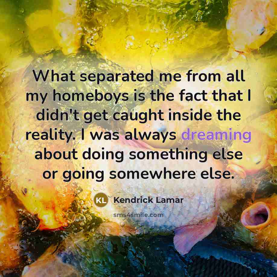“What separated me from all my homeboys is the fact that I didn't get caught inside the reality. I was always dreaming about doing something else or going somewhere else.” quote by Kendrick Lamar