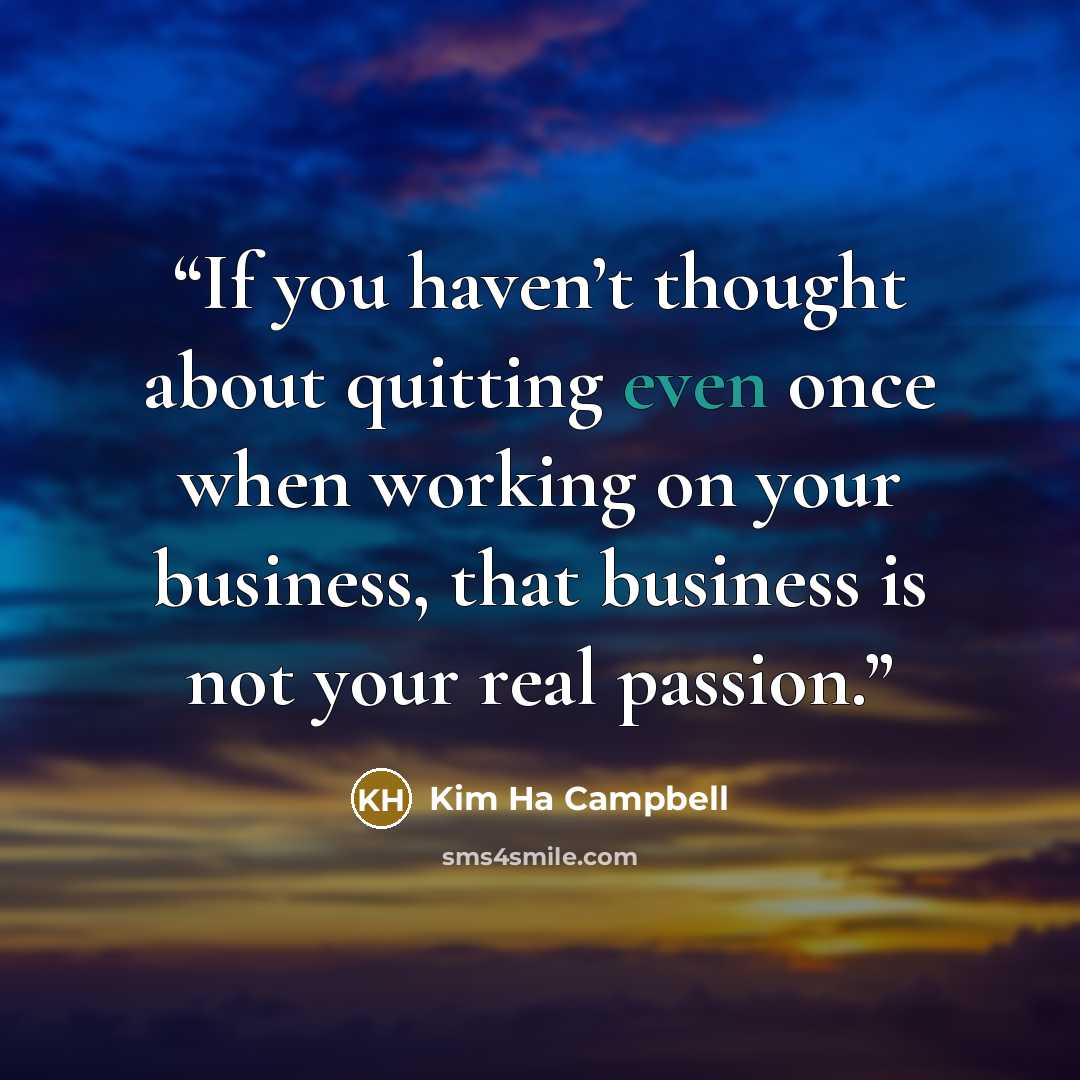 “If you haven’t thought about quitting even once when working on your business, that business is not your real passion.” quote by Kim Ha Campbell
