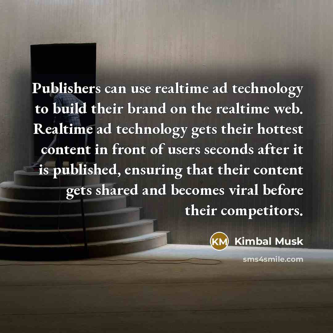 “Publishers can use realtime ad technology to build their brand on the realtime web. Realtime ad technology gets their hottest content in front of users seconds after it is published, ensuring that their content gets shared and becomes viral before their competitors.” quote by Kimbal Musk