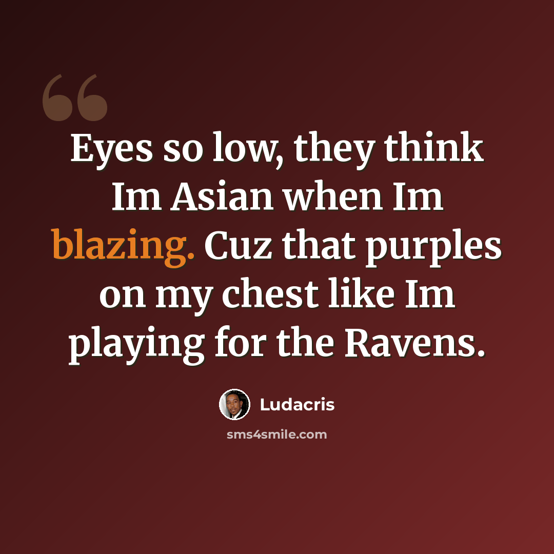 “Eyes so low, they think Im Asian when Im blazing. Cuz that purples on my chest like Im playing for the Ravens.” quote by Ludacris