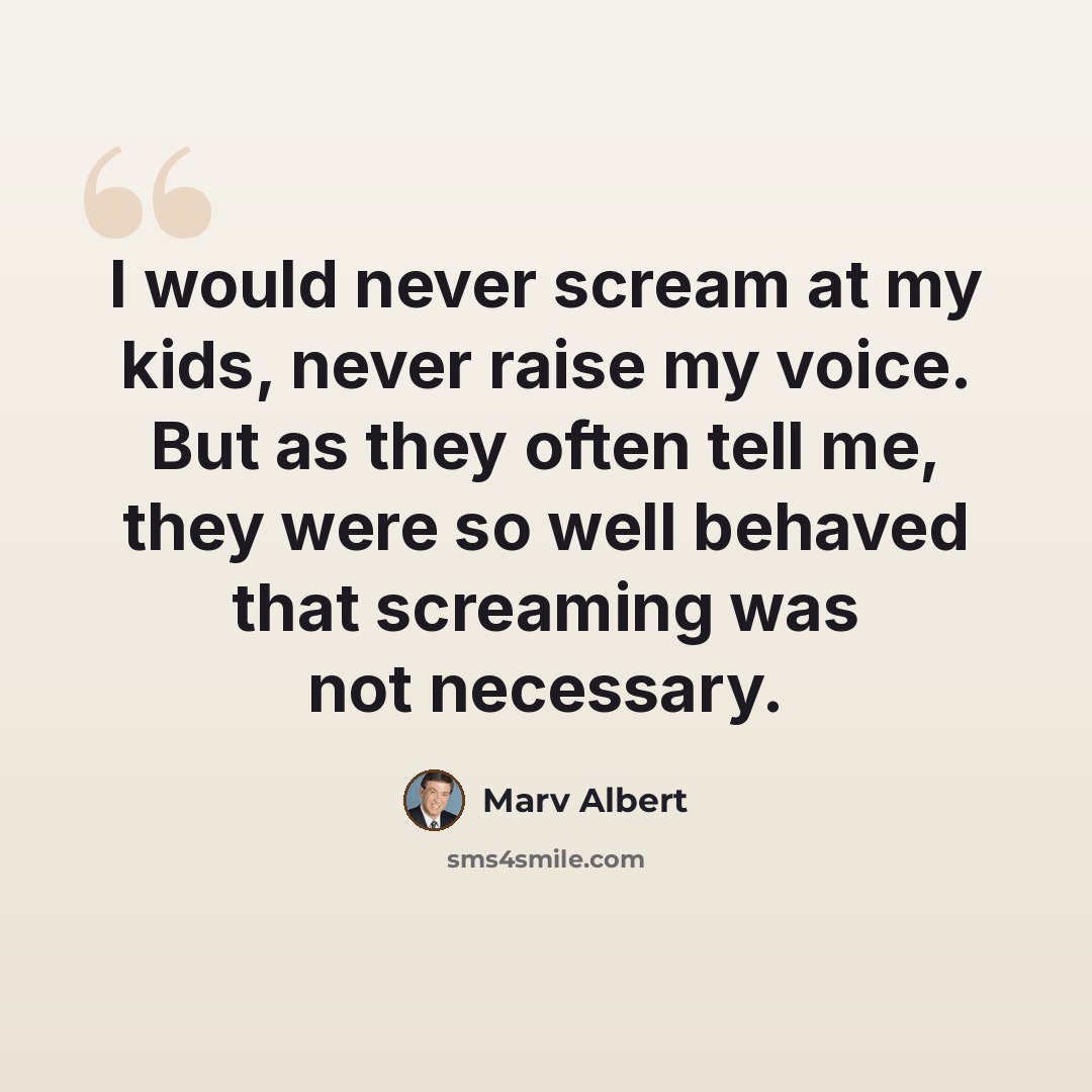 “I would never scream at my kids, never raise my voice. But as they often tell me, they were so well behaved that screaming was not necessary.” quote by Marv Albert