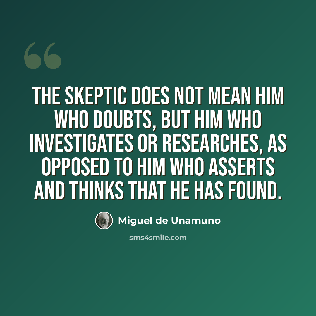 “The skeptic does not mean him who doubts, but him who investigates or researches, as opposed to him who asserts and thinks that he has found.” quote by Miguel de Unamuno