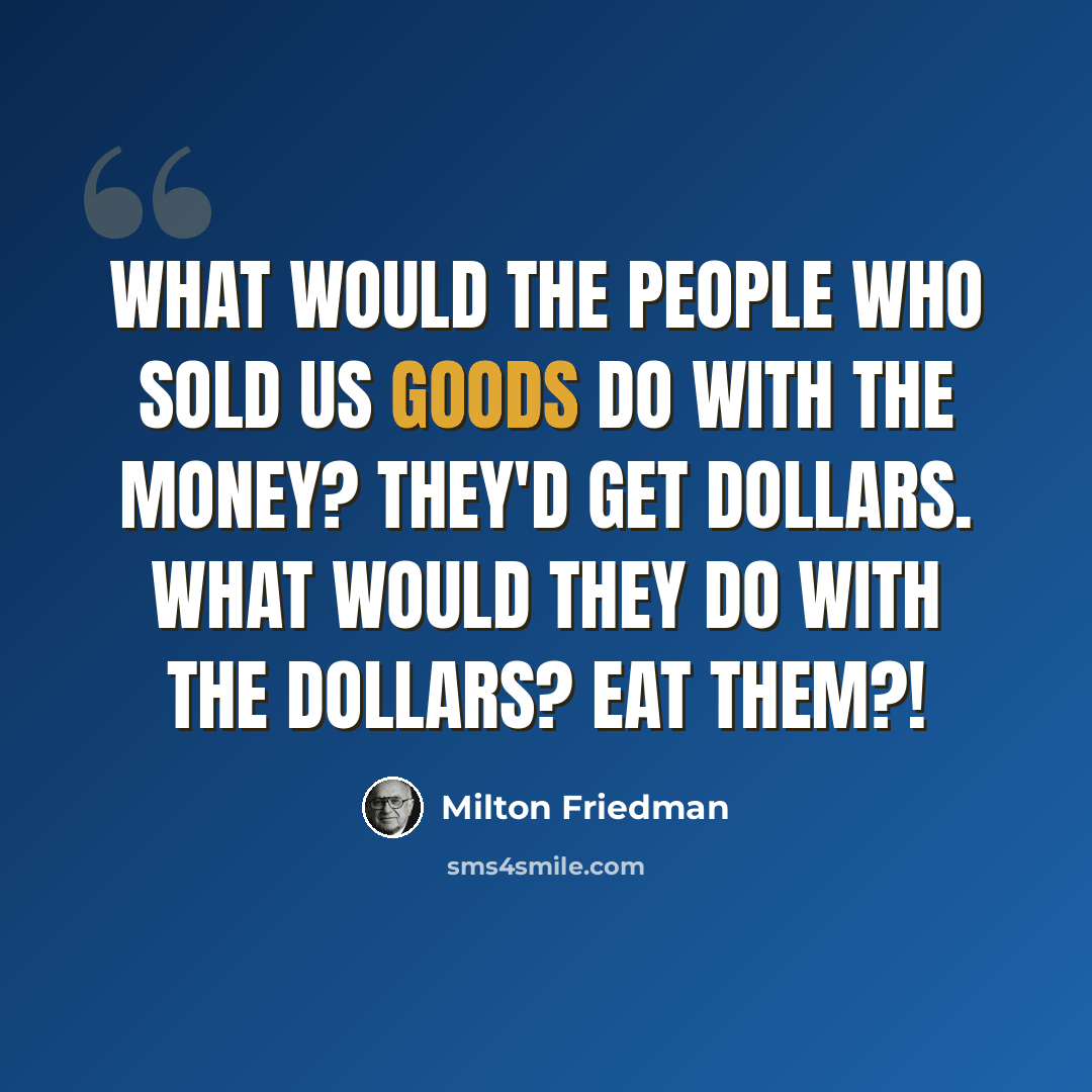 “What would the people who sold us goods do with the money? They'd get dollars. What would they do with the dollars? Eat them?!” quote by Milton Friedman