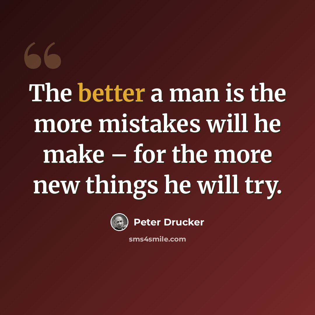 “The better a man is the more mistakes will he make – for the more new things he will try.” quote by Peter Drucker