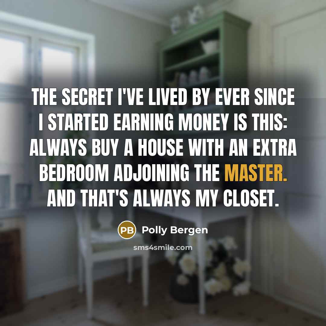 “The secret I've lived by ever since I started earning money is this: Always buy a house with an extra bedroom adjoining the master. And that's always my closet.” quote by Polly Bergen