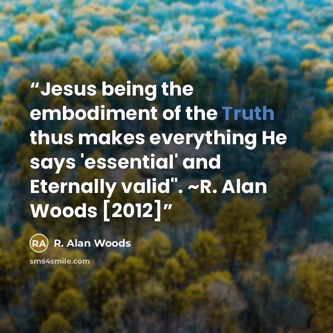 “Jesus being the embodiment of the Truth thus makes everything He says 'essential' and Eternally valid". ~R. Alan Woods [2012]” quote by R. Alan Woods