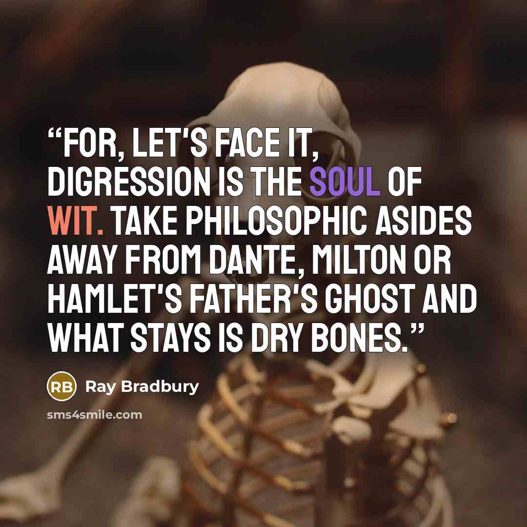 “For, let's face it, digression is the soul of wit. Take philosophic asides away from Dante, Milton or Hamlet's father's ghost and what stays is dry bones.” quote by Ray Bradbury