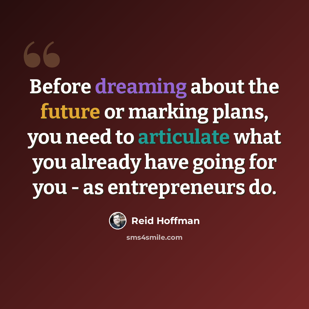 “Before dreaming about the future or marking plans, you need to articulate what you already have going for you - as entrepreneurs do.” quote by Reid Hoffman