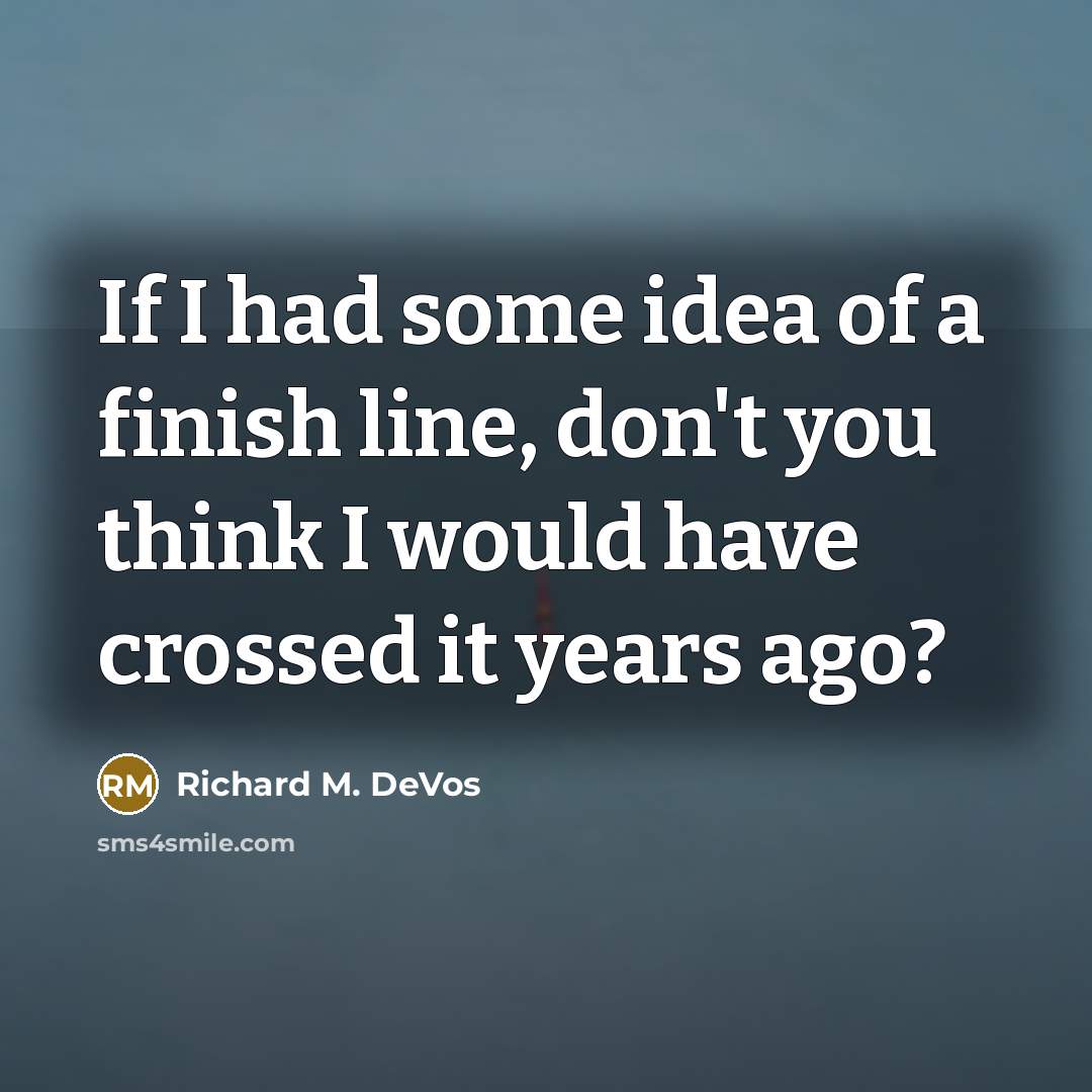 “If I had some idea of a finish line, don't you think I would have crossed it years ago?” quote by Richard M. DeVos