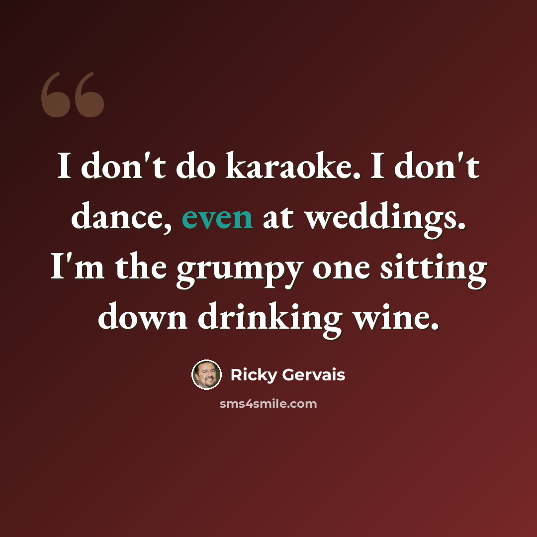 “I don't do karaoke. I don't dance, even at weddings. I'm the grumpy one sitting down drinking wine.” quote by Ricky Gervais