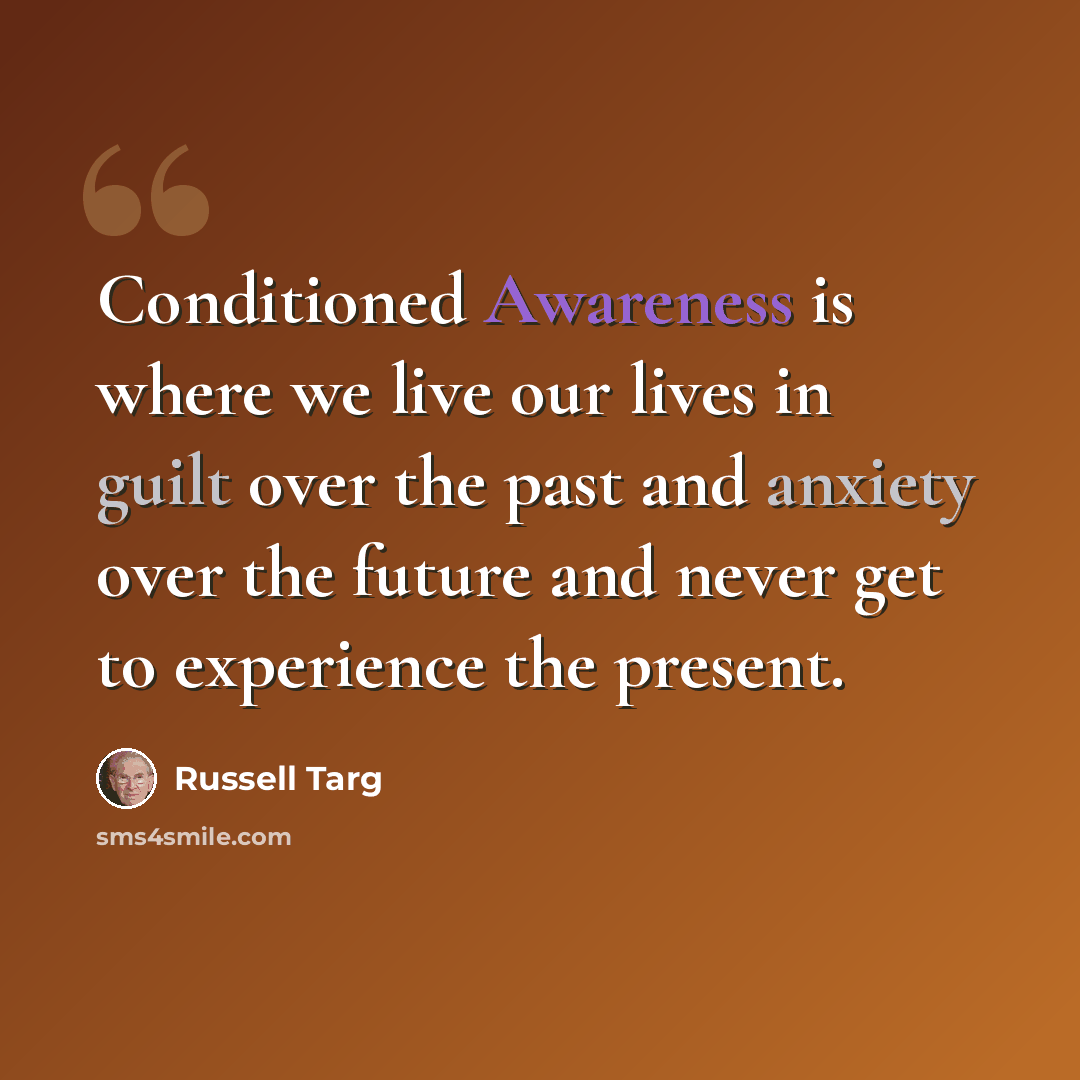 “Conditioned Awareness is where we live our lives in guilt over the past and anxiety over the future and never get to experience the present.” quote by Russell Targ