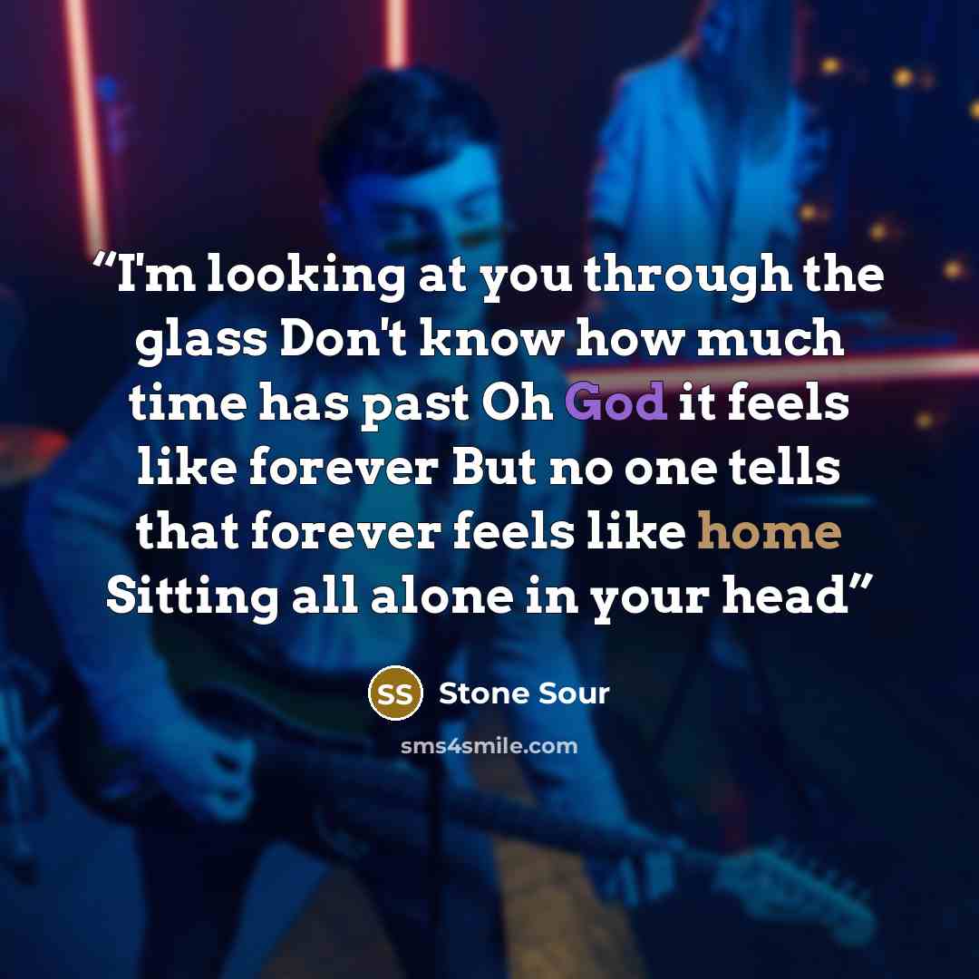 “I'm looking at you through the glass Don't know how much time has past Oh God it feels like forever But no one tells that forever feels like home Sitting all alone in your head” quote by Stone Sour