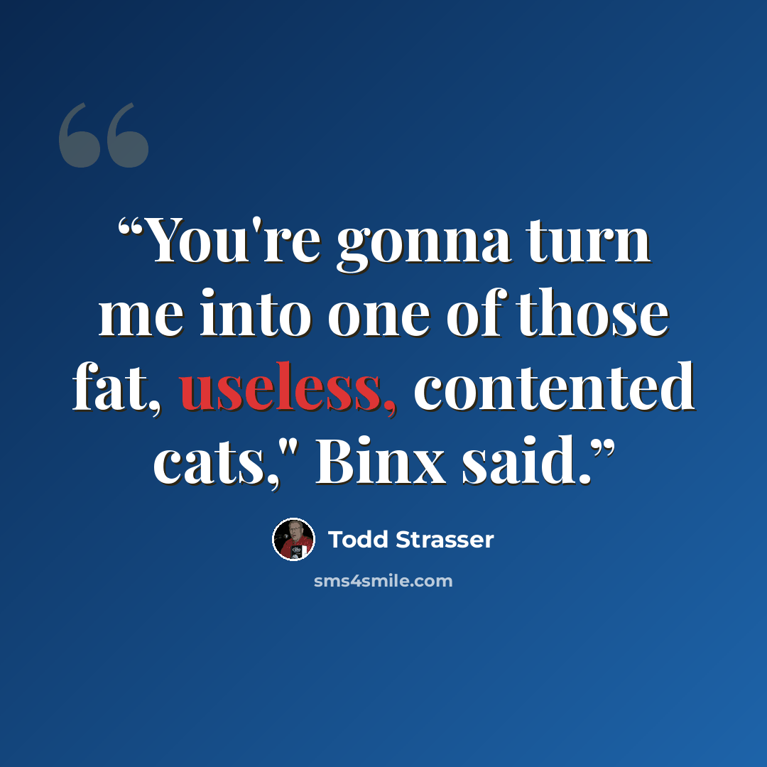 “You're gonna turn me into one of those fat, useless, contented cats," Binx said.” quote by Todd Strasser