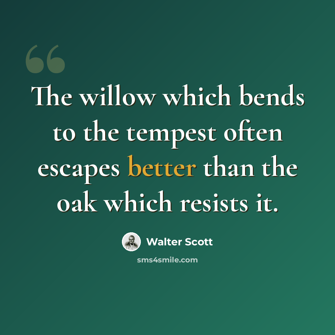 “The willow which bends to the tempest often escapes better than the oak which resists it.” quote by Walter Scott