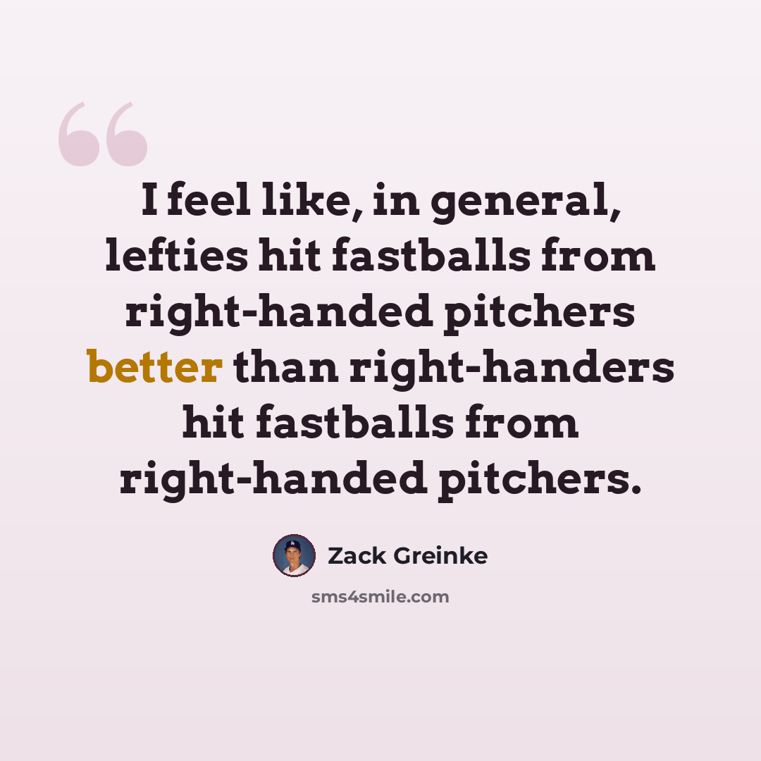 “I feel like, in general, lefties hit fastballs from right-handed pitchers better than right-handers hit fastballs from right-handed pitchers.” quote by Zack Greinke