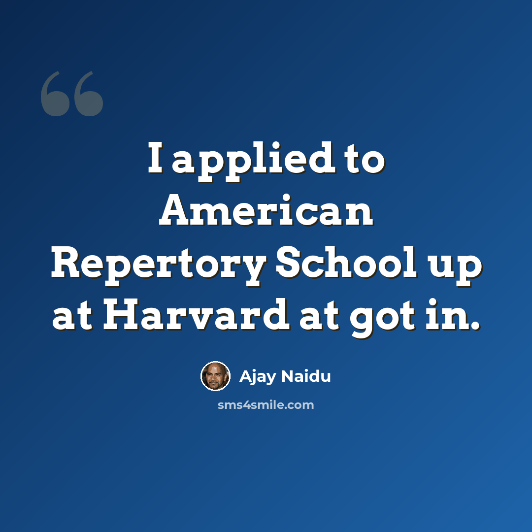 “I applied to American Repertory School up at Harvard at got in.” quote by Ajay Naidu