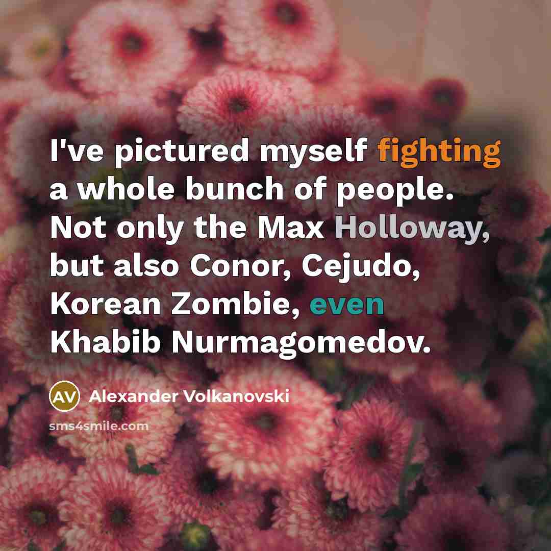 “I've pictured myself fighting a whole bunch of people. Not only the Max Holloway, but also Conor, Cejudo, Korean Zombie, even Khabib Nurmagomedov.” quote by Alexander Volkanovski