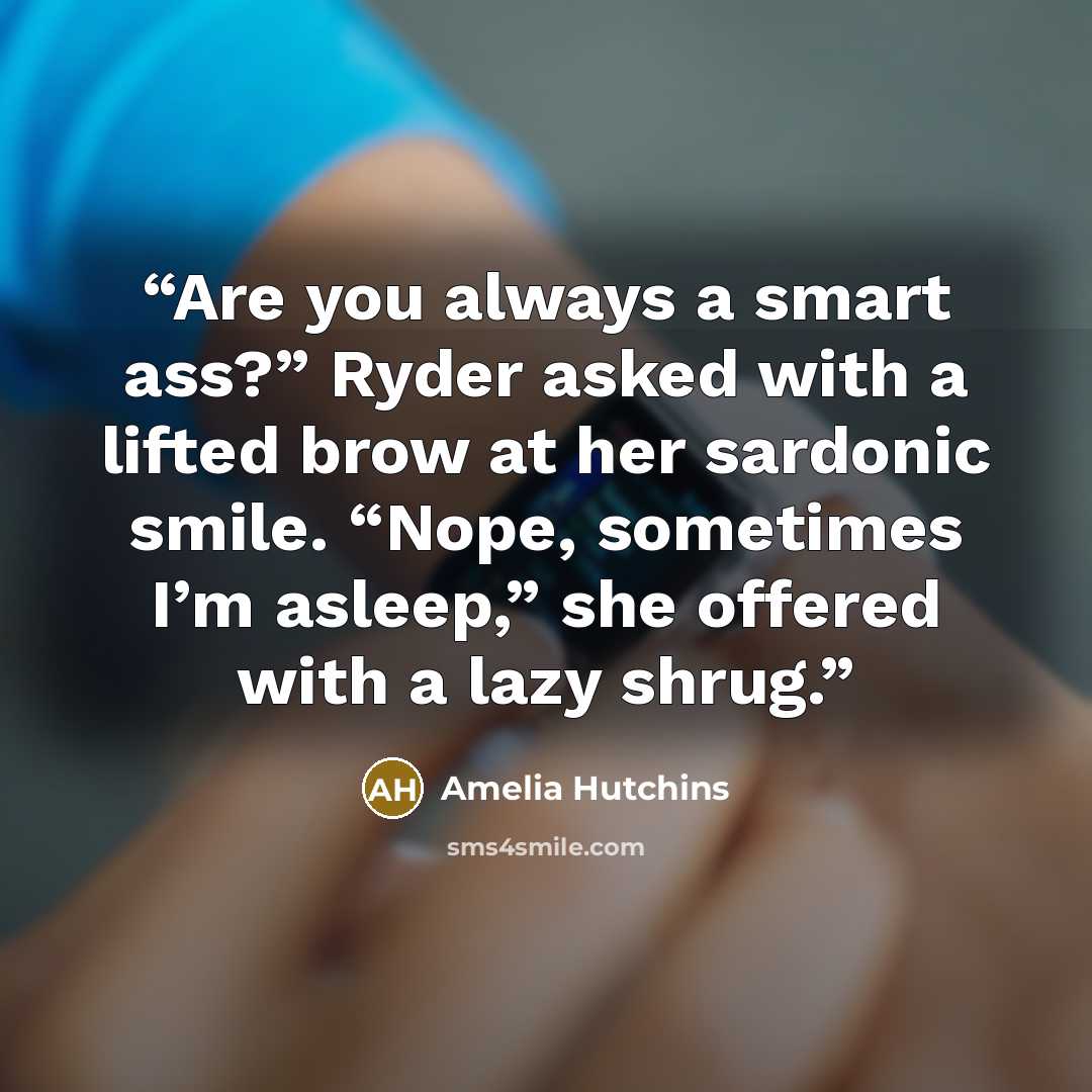 “Are you always a smart ass?” Ryder asked with a lifted brow at her sardonic smile. “Nope, sometimes I’m asleep,” she offered with a lazy shrug.” quote by Amelia Hutchins