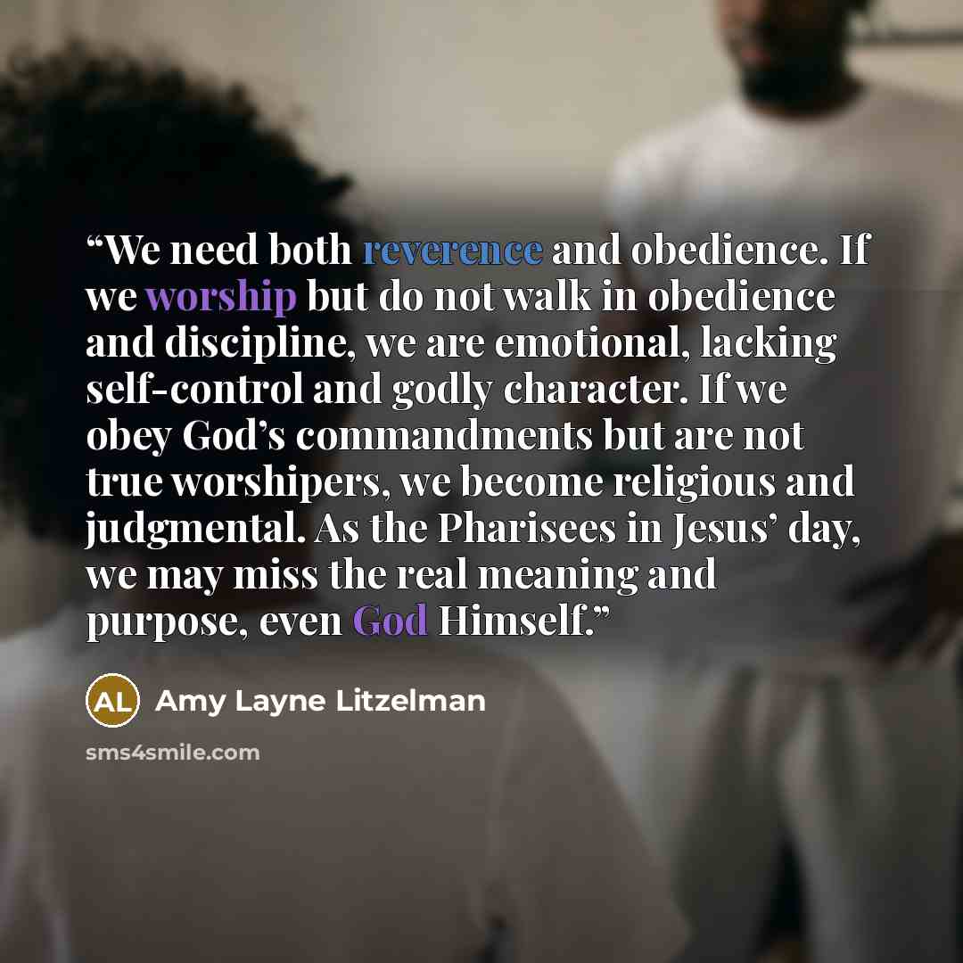 “We need both reverence and obedience. If we worship but do not walk in obedience and discipline, we are emotional, lacking self-control and godly character. If we obey God’s commandments but are not true worshipers, we become religious and judgmental. As the Pharisees in Jesus’ day, we may miss…” quote by Amy Layne Litzelman