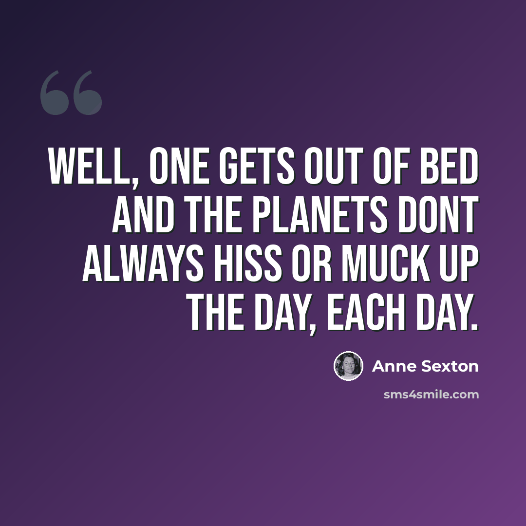 “Well, one gets out of bed and the planets dont always hiss or muck up the day, each day.” quote by Anne Sexton