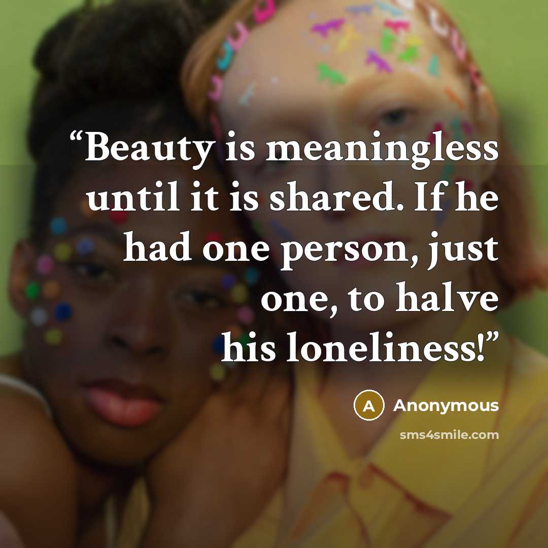 “Beauty is meaningless until it is shared. If he had one person, just one, to halve his loneliness!” quote by Anonymous