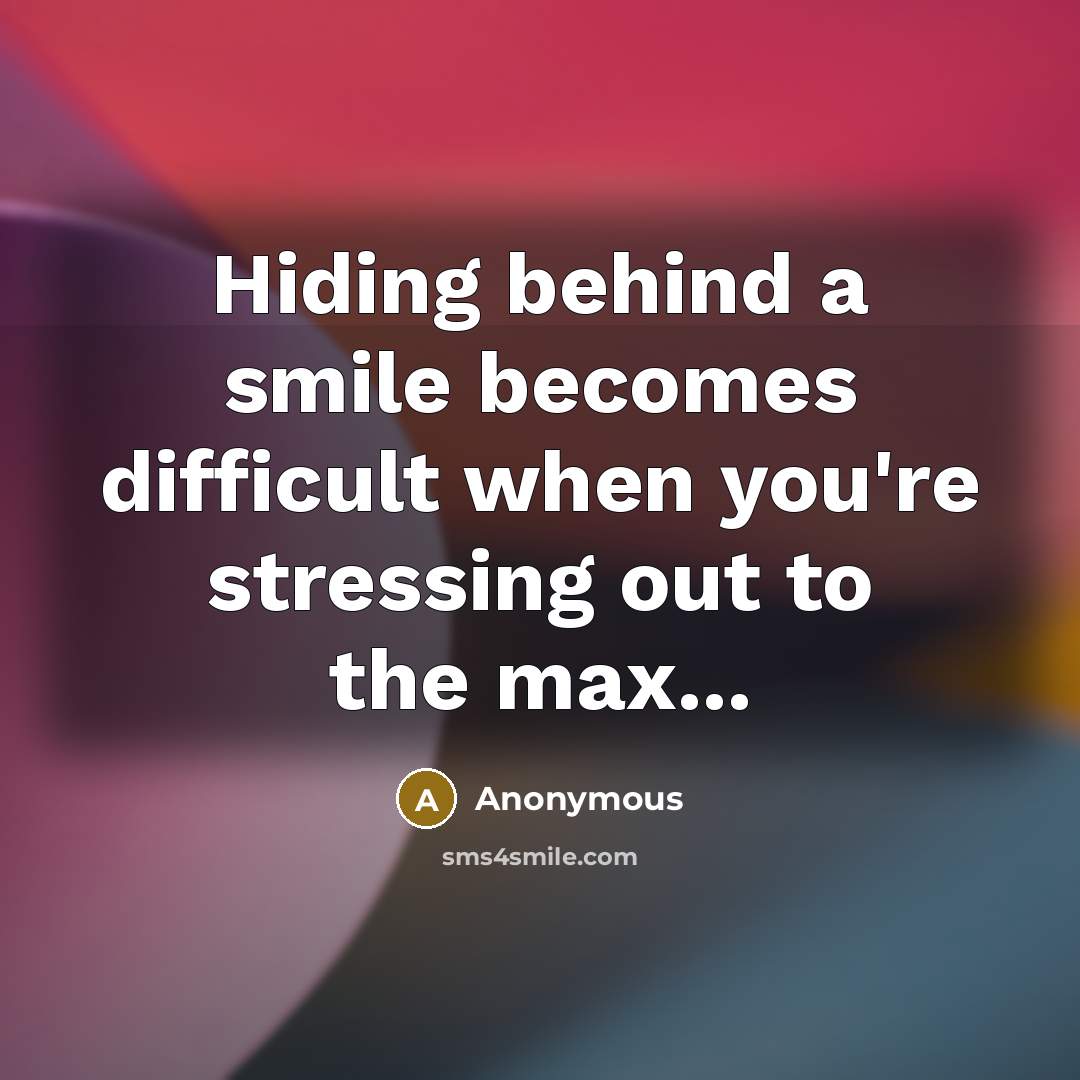 “Hiding behind a smile becomes difficult when you're stressing out to the max...” quote by Anonymous