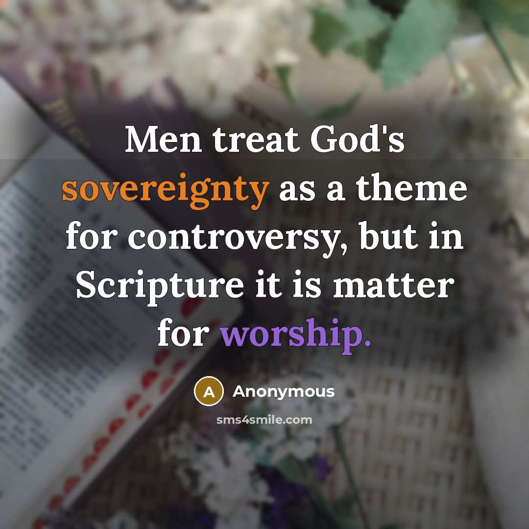 “Men treat God's sovereignty as a theme for controversy, but in Scripture it is matter for worship.” quote by Anonymous