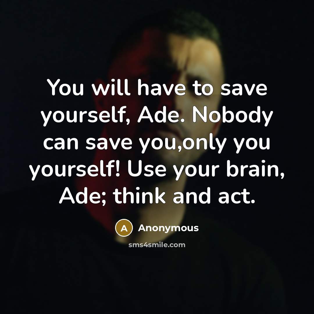 “You will have to save yourself, Ade. Nobody can save you,only you yourself! Use your brain, Ade; think and act.” quote by Anonymous