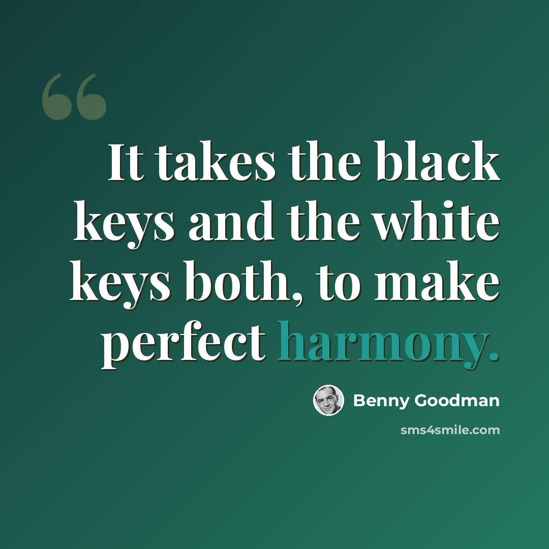 “It takes the black keys and the white keys both, to make perfect harmony.” quote by Benny Goodman