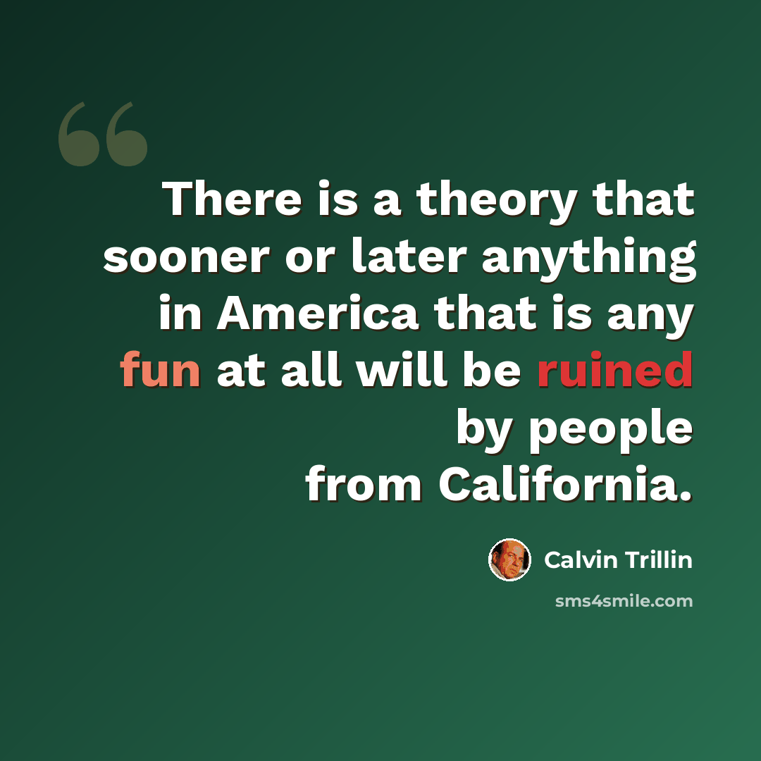 “There is a theory that sooner or later anything in America that is any fun at all will be ruined by people from California.” quote by Calvin Trillin