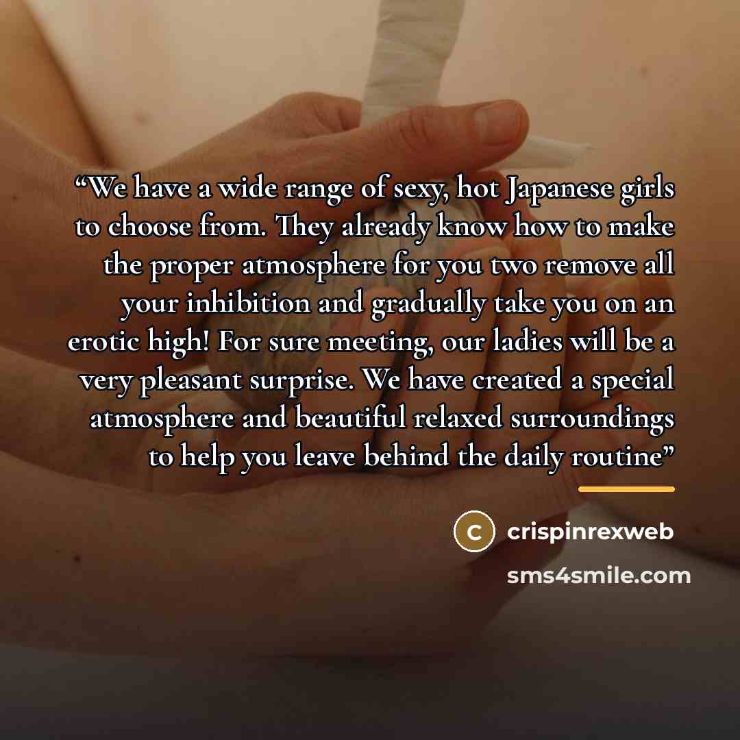 “We have a wide range of sexy, hot Japanese girls to choose from. They already know how to make the proper atmosphere for you two remove all your inhibition and gradually take you on an erotic high! For sure meeting, our ladies will be a very pleasant surprise. We have created a special atmosphere…” quote by crispinrexweb