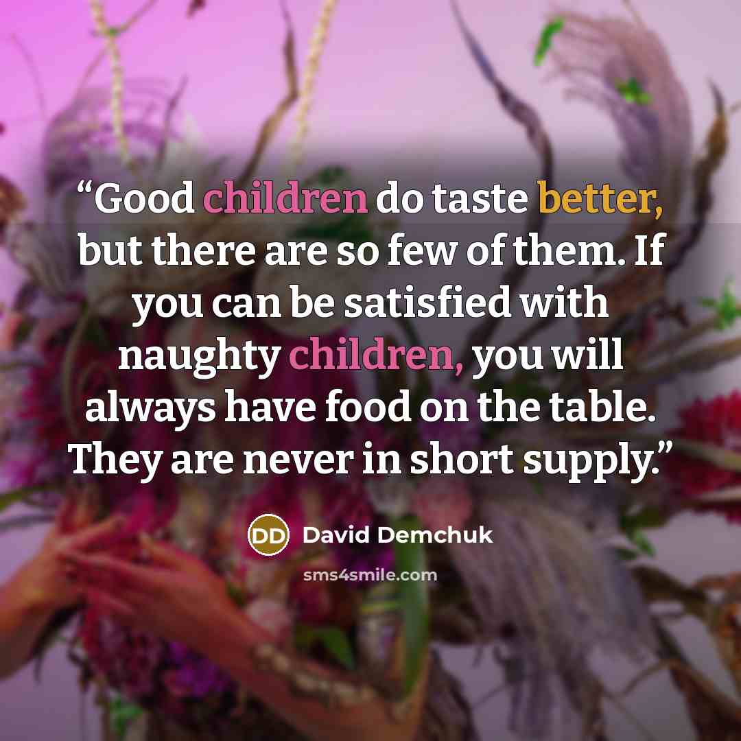 “Good children do taste better, but there are so few of them. If you can be satisfied with naughty children, you will always have food on the table. They are never in short supply.” quote by David Demchuk