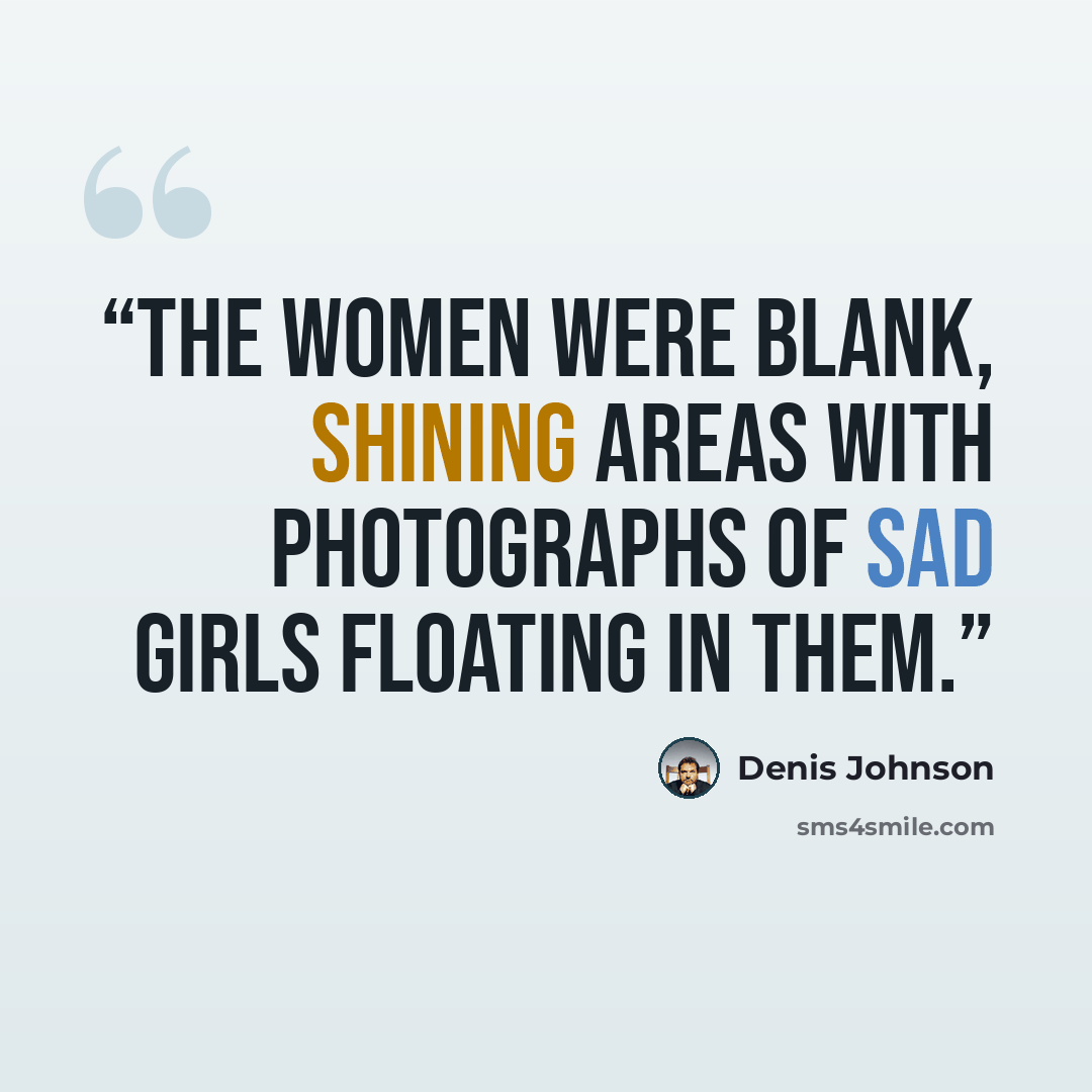 “The women were blank, shining areas with photographs of sad girls floating in them.” quote by Denis Johnson