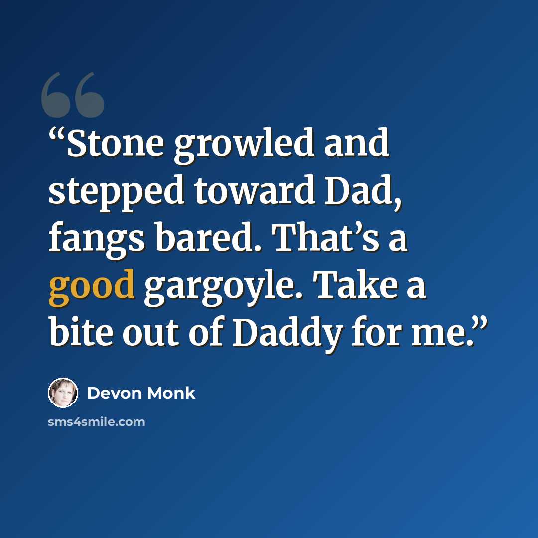 “Stone growled and stepped toward Dad, fangs bared. That’s a good gargoyle. Take a bite out of Daddy for me.” quote by Devon Monk