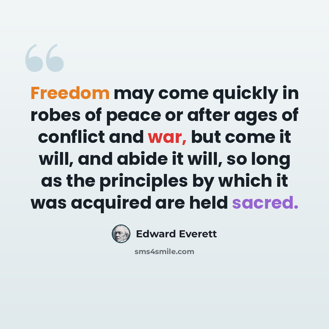 “Freedom may come quickly in robes of peace or after ages of conflict and war, but come it will, and abide it will, so long as the principles by which it was acquired are held sacred.” quote by Edward Everett