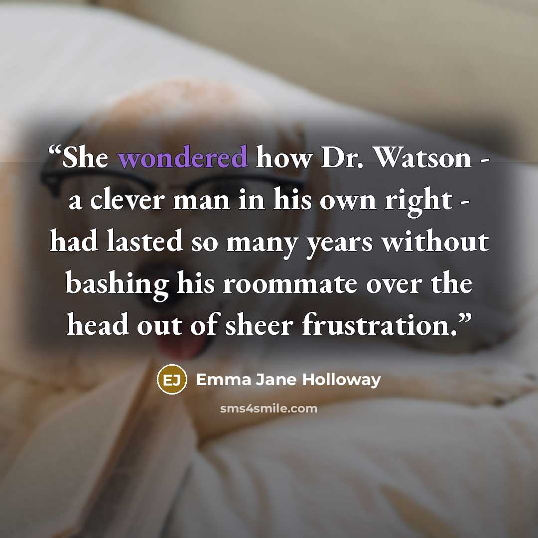 “She wondered how Dr. Watson - a clever man in his own right - had lasted so many years without bashing his roommate over the head out of sheer frustration.” quote by Emma Jane Holloway