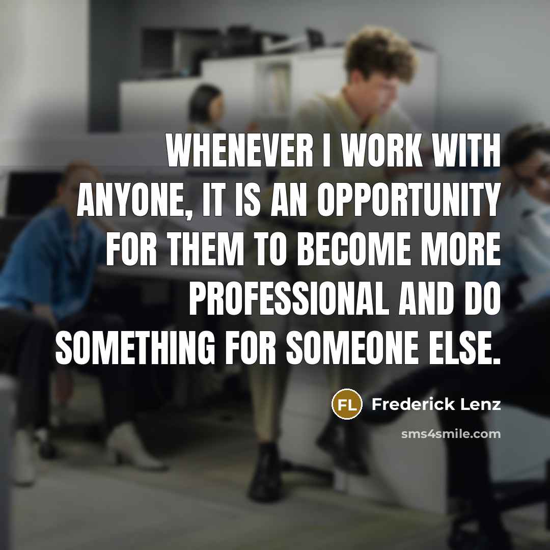“Whenever I work with anyone, it is an opportunity for them to become more professional and do something for someone else.” quote by Frederick Lenz