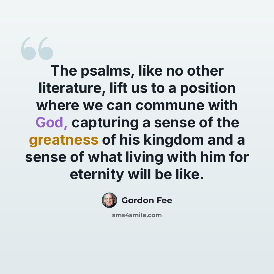 “The psalms, like no other literature, lift us to a position where we can commune with God, capturing a sense of the greatness of his kingdom and a sense of what living with him for eternity will be like.” quote by Gordon Fee