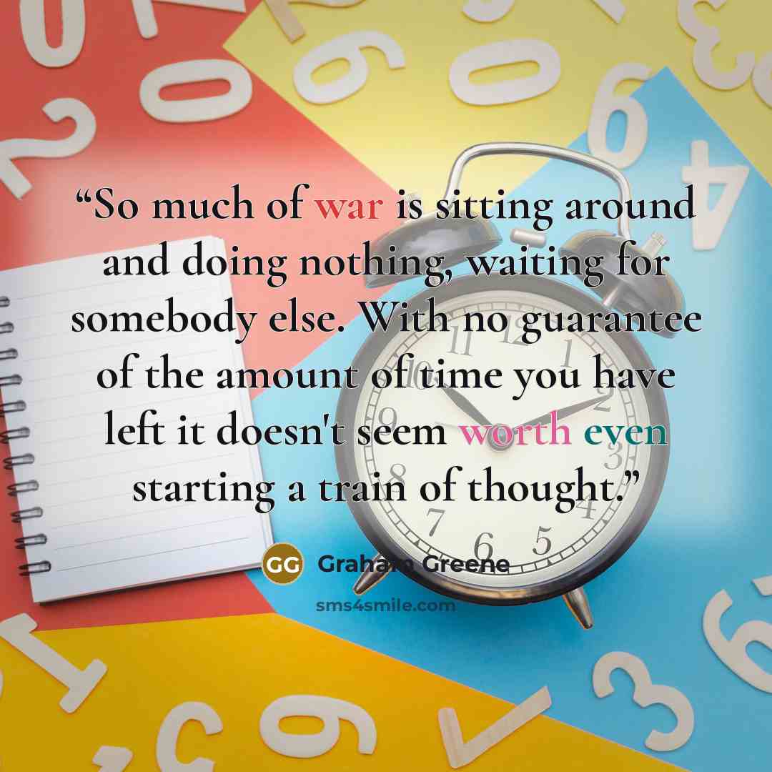 “So much of war is sitting around and doing nothing, waiting for somebody else. With no guarantee of the amount of time you have left it doesn't seem worth even starting a train of thought.” quote by Graham Greene
