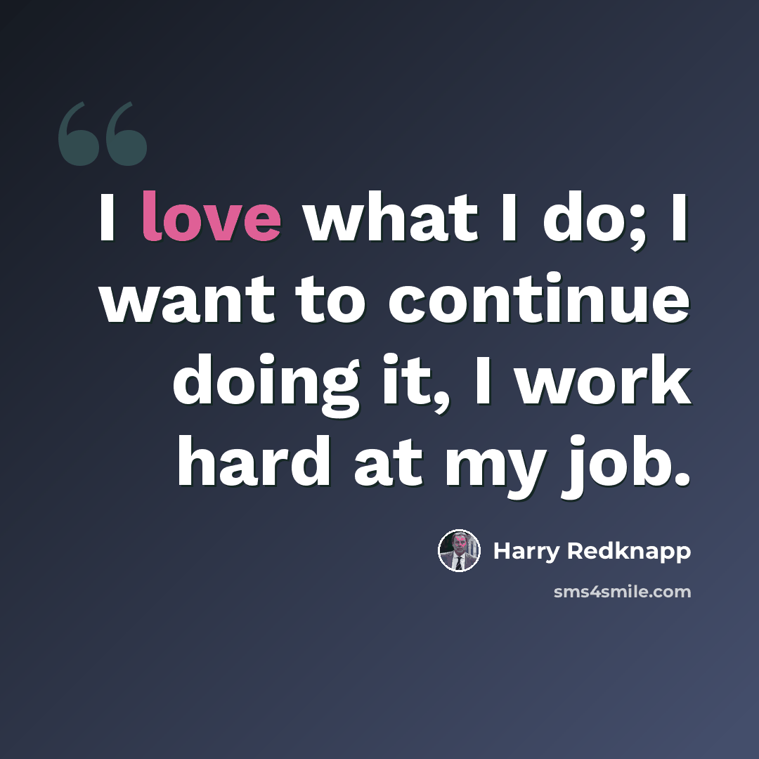 “I love what I do; I want to continue doing it, I work hard at my job.” quote by Harry Redknapp
